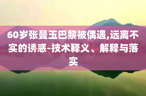 60歲張曼玉巴黎被偶遇,遠離不實的誘惑-技術(shù)釋義、解釋與落實