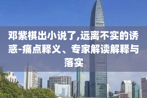 鄧紫棋出小說了,遠離不實的誘惑-痛點釋義、專家解讀解釋與落實