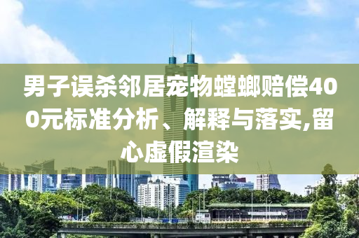 男子誤殺鄰居寵物螳螂賠償400元標(biāo)準(zhǔn)分析、解釋與落實(shí),留心虛假渲染