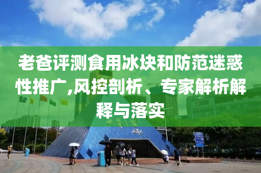 老爸評測食用冰塊和防范迷惑性推廣,風(fēng)控剖析、專家解析解釋與落實(shí)
