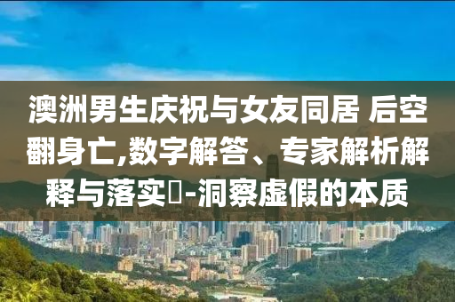 澳洲男生慶祝與女友同居 后空翻身亡,數(shù)字解答、專家解析解釋與落實(shí)?-洞察虛假的本質(zhì)