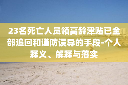 23名死亡人員領(lǐng)高齡津貼已全部追回和謹(jǐn)防誤導(dǎo)的手段-個(gè)人釋義、解釋與落實(shí)