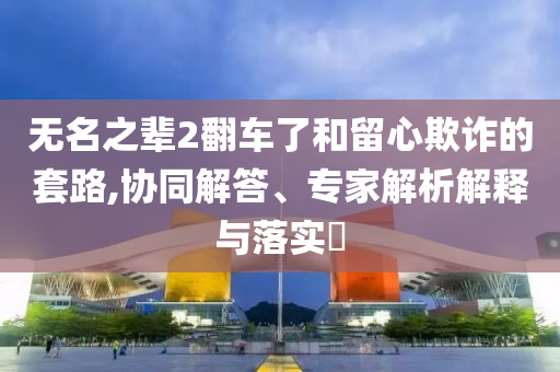 無名之輩2翻車了和留心欺詐的套路,協(xié)同解答、專家解析解釋與落實(shí)?