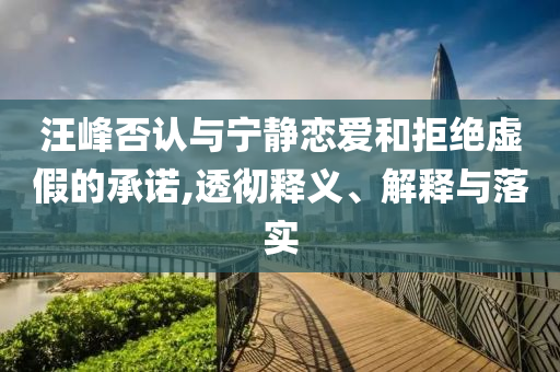 汪峰否認(rèn)與寧靜戀愛和拒絕虛假的承諾,透徹釋義、解釋與落實