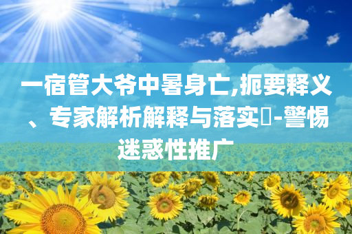 一宿管大爺中暑身亡,扼要釋義、專家解析解釋與落實(shí)?-警惕迷惑性推廣