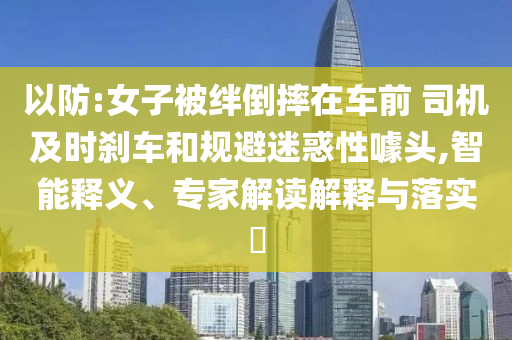 以防:女子被絆倒摔在車前 司機(jī)及時剎車和規(guī)避迷惑性噱頭,智能釋義、專家解讀解釋與落實?