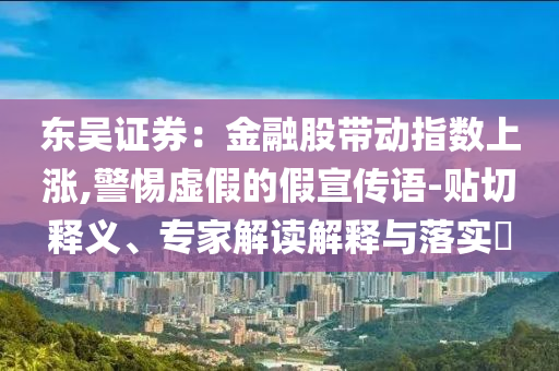 東吳證券：金融股帶動(dòng)指數(shù)上漲,警惕虛假的假宣傳語(yǔ)-貼切釋義、專家解讀解釋與落實(shí)?