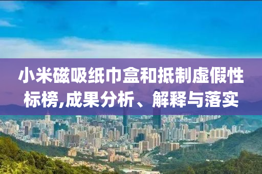 小米磁吸紙巾盒和抵制虛假性標(biāo)榜,成果分析、解釋與落實