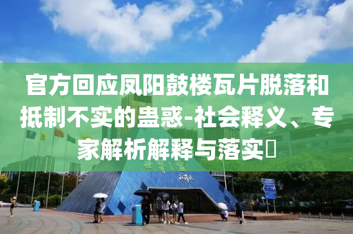 官方回應鳳陽鼓樓瓦片脫落和抵制不實的蠱惑-社會釋義、專家解析解釋與落實?