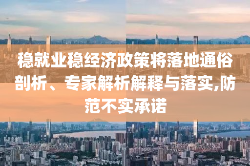 穩(wěn)就業(yè)穩(wěn)經(jīng)濟政策將落地通俗剖析、專家解析解釋與落實,防范不實承諾