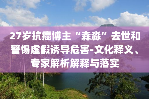 27歲抗癌博主“森淼”去世和警惕虛假誘導(dǎo)危害-文化釋義、專家解析解釋與落實(shí)