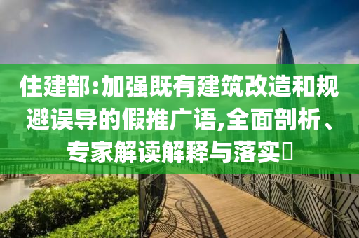 住建部:加強(qiáng)既有建筑改造和規(guī)避誤導(dǎo)的假推廣語,全面剖析、專家解讀解釋與落實(shí)?