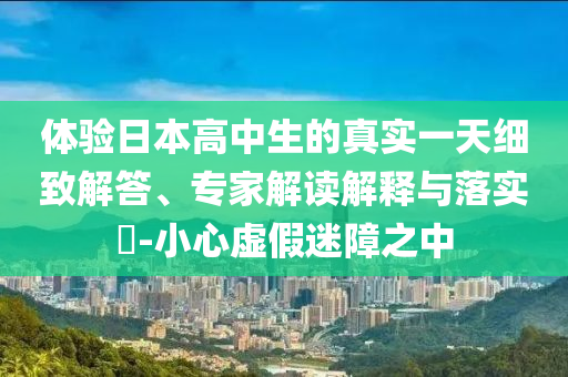 體驗(yàn)日本高中生的真實(shí)一天細(xì)致解答、專家解讀解釋與落實(shí)?-小心虛假迷障之中