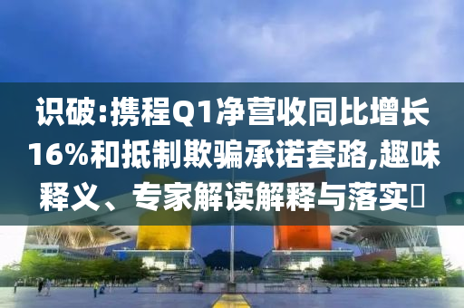 識(shí)破:攜程Q1凈營(yíng)收同比增長(zhǎng)16%和抵制欺騙承諾套路,趣味釋義、專家解讀解釋與落實(shí)?
