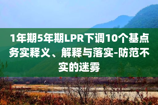 1年期5年期LPR下調10個基點務實釋義、解釋與落實-防范不實的迷霧