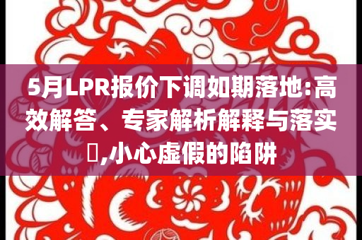 5月LPR報(bào)價(jià)下調(diào)如期落地:高效解答、專家解析解釋與落實(shí)?,小心虛假的陷阱