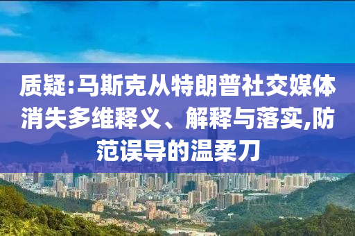 質(zhì)疑:馬斯克從特朗普社交媒體消失多維釋義、解釋與落實(shí),防范誤導(dǎo)的溫柔刀