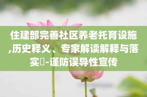 住建部完善社區(qū)養(yǎng)老托育設(shè)施,歷史釋義、專家解讀解釋與落實?-謹(jǐn)防誤導(dǎo)性宣傳