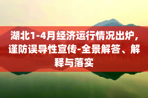 湖北1-4月經(jīng)濟(jì)運(yùn)行情況出爐,謹(jǐn)防誤導(dǎo)性宣傳-全景解答、解釋與落實