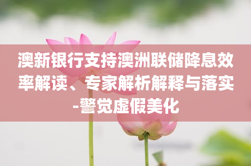澳新銀行支持澳洲聯(lián)儲(chǔ)降息效率解讀、專(zhuān)家解析解釋與落實(shí)-警覺(jué)虛假美化