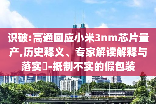 識(shí)破:高通回應(yīng)小米3nm芯片量產(chǎn),歷史釋義、專(zhuān)家解讀解釋與落實(shí)?-抵制不實(shí)的假包裝