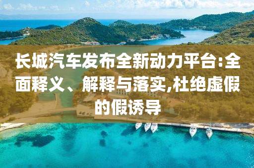 長(zhǎng)城汽車(chē)發(fā)布全新動(dòng)力平臺(tái):全面釋義、解釋與落實(shí),杜絕虛假的假誘導(dǎo)