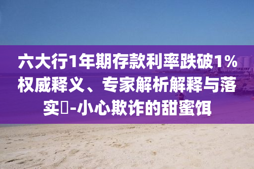 六大行1年期存款利率跌破1%權(quán)威釋義、專(zhuān)家解析解釋與落實(shí)?-小心欺詐的甜蜜餌