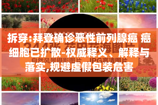 拆穿:拜登確診惡性前列腺癌 癌細(xì)胞已擴(kuò)散-權(quán)威釋義、解釋與落實(shí),規(guī)避虛假包裝危害