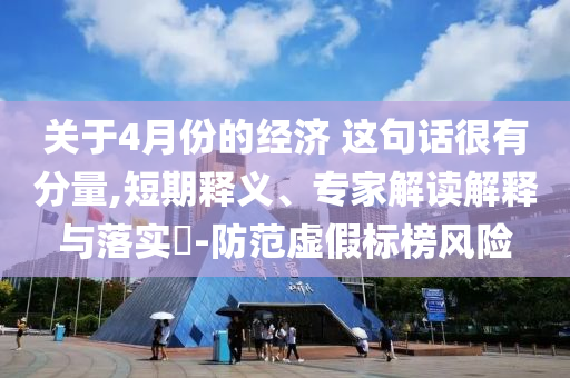 關于4月份的經濟 這句話很有分量,短期釋義、專家解讀解釋與落實?-防范虛假標榜風險