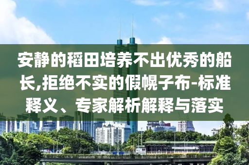 安靜的稻田培養(yǎng)不出優(yōu)秀的船長,拒絕不實的假幌子布-標準釋義、專家解析解釋與落實