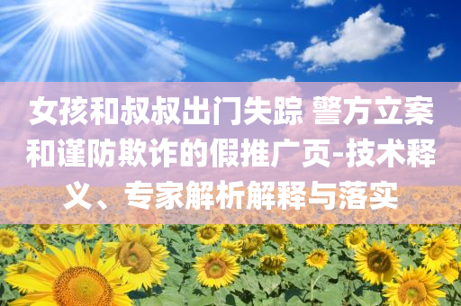 女孩和叔叔出門(mén)失蹤 警方立案和謹(jǐn)防欺詐的假推廣頁(yè)-技術(shù)釋義、專(zhuān)家解析解釋與落實(shí)