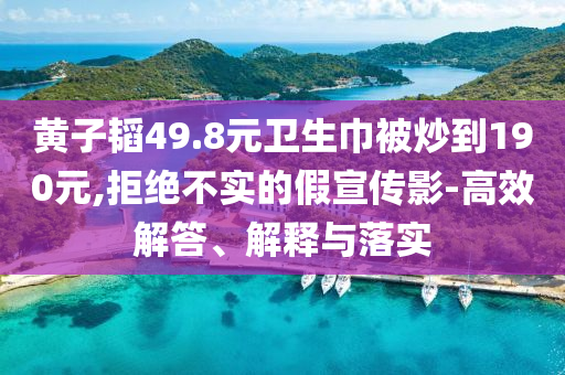 黃子韜49.8元衛(wèi)生巾被炒到190元,拒絕不實(shí)的假宣傳影-高效解答、解釋與落實(shí)