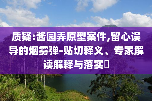 質(zhì)疑:醬園弄原型案件,留心誤導(dǎo)的煙霧彈-貼切釋義、專家解讀解釋與落實(shí)?