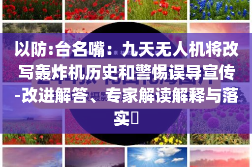 以防:臺(tái)名嘴：九天無(wú)人機(jī)將改寫(xiě)轟炸機(jī)歷史和警惕誤導(dǎo)宣傳-改進(jìn)解答、專(zhuān)家解讀解釋與落實(shí)?