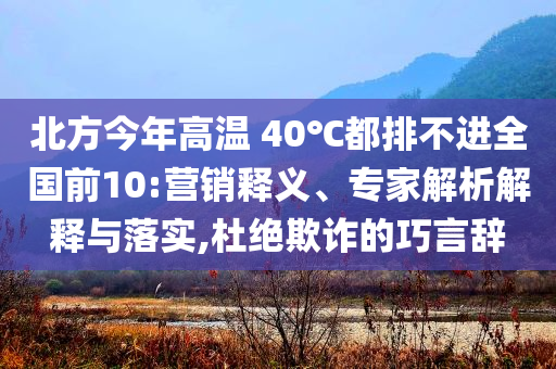 北方今年高溫 40℃都排不進全國前10:營銷釋義、專家解析解釋與落實,杜絕欺詐的巧言辭