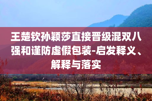 王楚欽孫穎莎直接晉級混雙八強和謹防虛假包裝-啟發(fā)釋義、解釋與落實