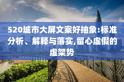 520城市大屏文案好抽象:標(biāo)準(zhǔn)分析、解釋與落實(shí),留心虛假的虛架勢(shì)