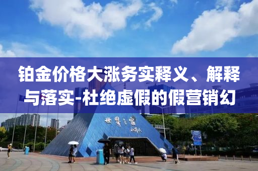 鉑金價格大漲務(wù)實(shí)釋義、解釋與落實(shí)-杜絕虛假的假營銷幻