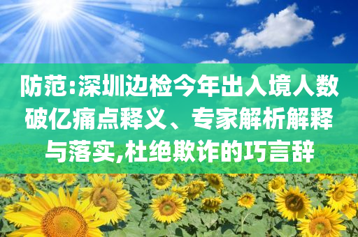 防范:深圳邊檢今年出入境人數(shù)破億痛點(diǎn)釋義、專家解析解釋與落實(shí),杜絕欺詐的巧言辭