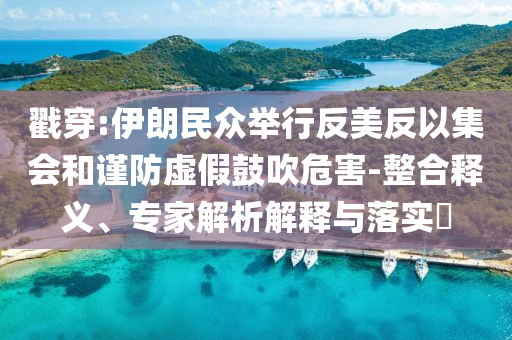 戳穿:伊朗民眾舉行反美反以集會(huì)和謹(jǐn)防虛假鼓吹危害-整合釋義、專家解析解釋與落實(shí)?