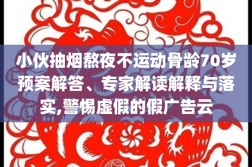 小伙抽煙熬夜不運(yùn)動(dòng)骨齡70歲預(yù)案解答、專家解讀解釋與落實(shí),警惕虛假的假?gòu)V告云