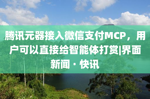 騰訊元器接入微信支付MCP，用戶可以直接給智能體打賞|界面新聞 · 快訊
