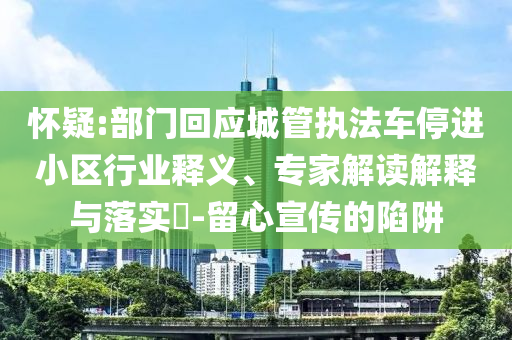 懷疑:部門回應(yīng)城管執(zhí)法車停進(jìn)小區(qū)行業(yè)釋義、專家解讀解釋與落實(shí)?-留心宣傳的陷阱