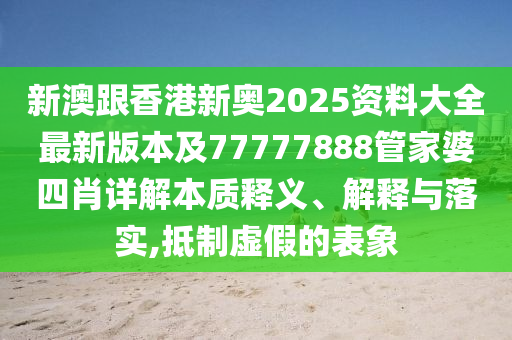 新澳跟香港新奧2025資料大全最新版本及77777888管家婆四肖詳解本質(zhì)釋義、解釋與落實,抵制虛假的表象