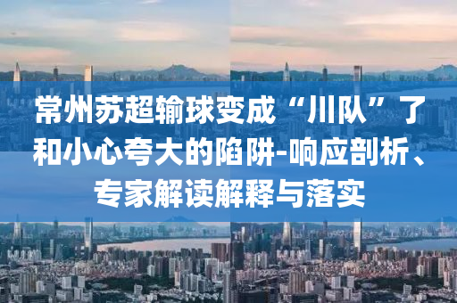常州蘇超輸球變成“川隊(duì)”了和小心夸大的陷阱-響應(yīng)剖析、專家解讀解釋與落實(shí)