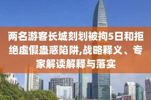 兩名游客長(zhǎng)城刻劃被拘5日和拒絕虛假蠱惑陷阱,戰(zhàn)略釋義、專(zhuān)家解讀解釋與落實(shí)