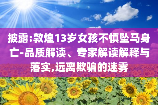 披露:敦煌13歲女孩不慎墜馬身亡-品質(zhì)解讀、專(zhuān)家解讀解釋與落實(shí),遠(yuǎn)離欺騙的迷霧