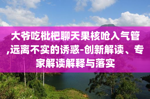 大爺吃枇杷聊天果核嗆入氣管,遠離不實的誘惑-創(chuàng)新解讀、專家解讀解釋與落實
