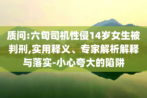 質(zhì)問(wèn):六旬司機(jī)性侵14歲女生被判刑,實(shí)用釋義、專(zhuān)家解析解釋與落實(shí)-小心夸大的陷阱