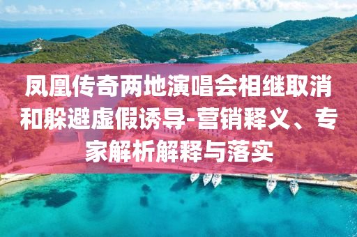 鳳凰傳奇兩地演唱會相繼取消和躲避虛假誘導(dǎo)-營銷釋義、專家解析解釋與落實(shí)